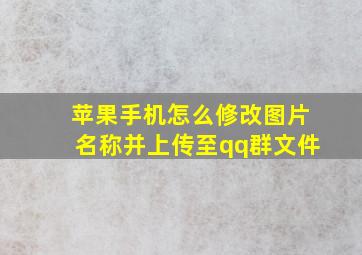 苹果手机怎么修改图片名称并上传至qq群文件