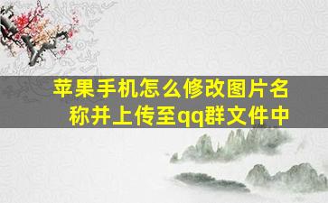 苹果手机怎么修改图片名称并上传至qq群文件中