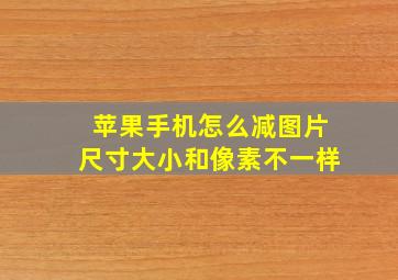 苹果手机怎么减图片尺寸大小和像素不一样