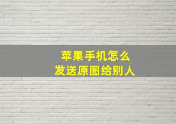 苹果手机怎么发送原图给别人