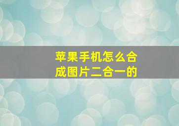 苹果手机怎么合成图片二合一的