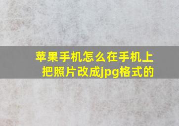 苹果手机怎么在手机上把照片改成jpg格式的