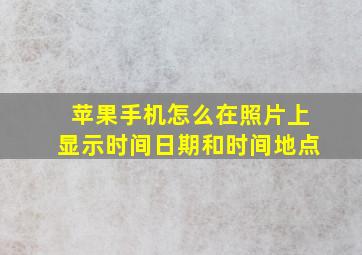 苹果手机怎么在照片上显示时间日期和时间地点