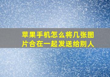 苹果手机怎么将几张图片合在一起发送给别人