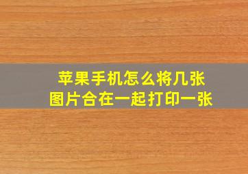 苹果手机怎么将几张图片合在一起打印一张