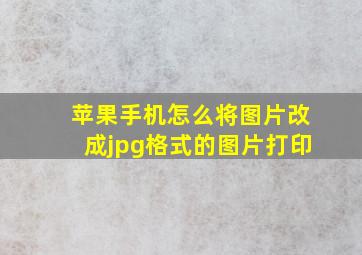 苹果手机怎么将图片改成jpg格式的图片打印