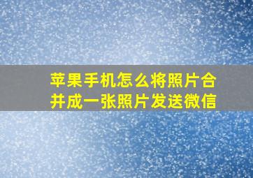 苹果手机怎么将照片合并成一张照片发送微信