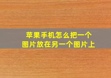 苹果手机怎么把一个图片放在另一个图片上