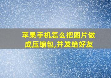 苹果手机怎么把图片做成压缩包,并发给好友