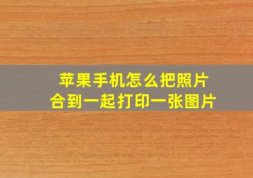 苹果手机怎么把照片合到一起打印一张图片