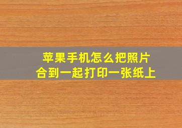 苹果手机怎么把照片合到一起打印一张纸上