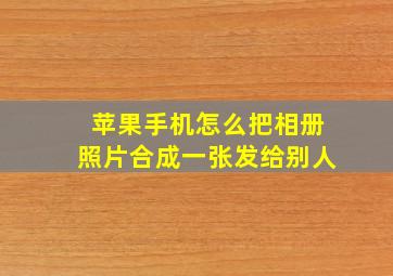 苹果手机怎么把相册照片合成一张发给别人