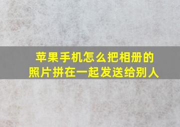 苹果手机怎么把相册的照片拼在一起发送给别人