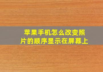 苹果手机怎么改变照片的顺序显示在屏幕上