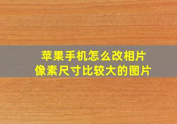 苹果手机怎么改相片像素尺寸比较大的图片