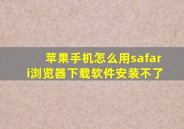 苹果手机怎么用safari浏览器下载软件安装不了