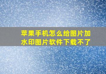 苹果手机怎么给图片加水印图片软件下载不了