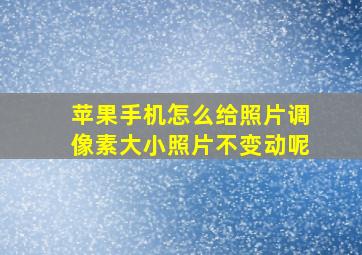 苹果手机怎么给照片调像素大小照片不变动呢