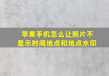 苹果手机怎么让照片不显示时间地点和地点水印