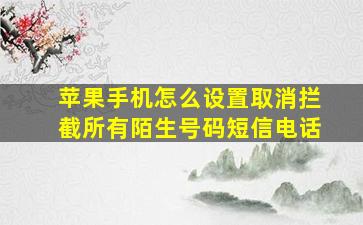 苹果手机怎么设置取消拦截所有陌生号码短信电话