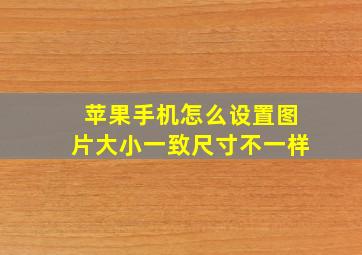 苹果手机怎么设置图片大小一致尺寸不一样