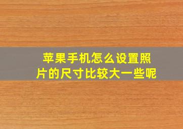 苹果手机怎么设置照片的尺寸比较大一些呢