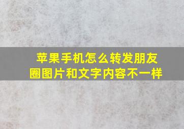 苹果手机怎么转发朋友圈图片和文字内容不一样