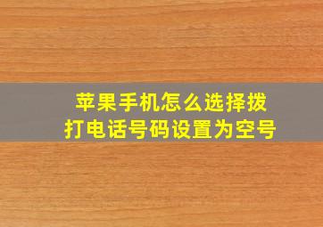 苹果手机怎么选择拨打电话号码设置为空号