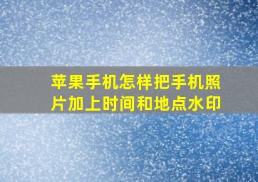 苹果手机怎样把手机照片加上时间和地点水印