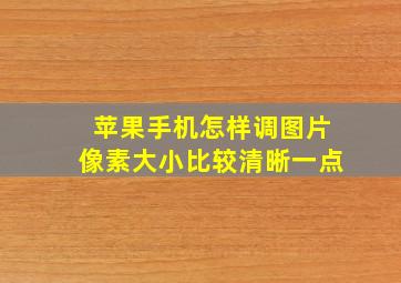 苹果手机怎样调图片像素大小比较清晰一点