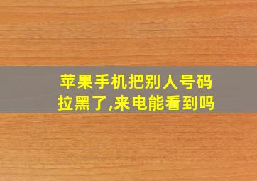 苹果手机把别人号码拉黑了,来电能看到吗