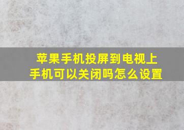 苹果手机投屏到电视上手机可以关闭吗怎么设置