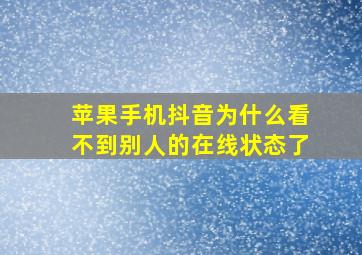 苹果手机抖音为什么看不到别人的在线状态了