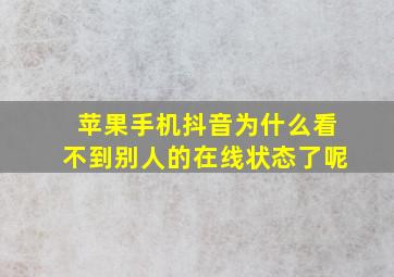 苹果手机抖音为什么看不到别人的在线状态了呢