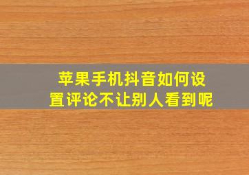 苹果手机抖音如何设置评论不让别人看到呢