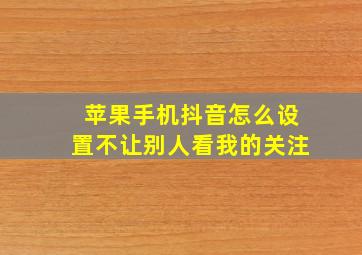 苹果手机抖音怎么设置不让别人看我的关注