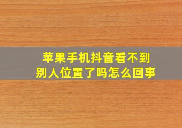 苹果手机抖音看不到别人位置了吗怎么回事