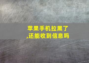 苹果手机拉黑了,还能收到信息吗