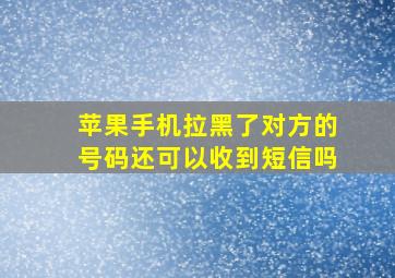 苹果手机拉黑了对方的号码还可以收到短信吗