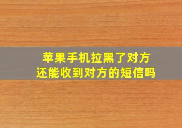 苹果手机拉黑了对方还能收到对方的短信吗