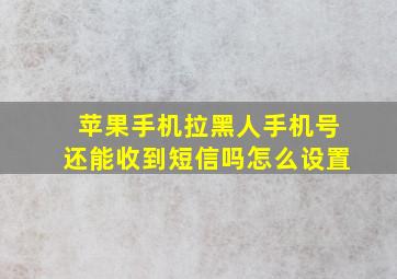 苹果手机拉黑人手机号还能收到短信吗怎么设置