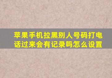 苹果手机拉黑别人号码打电话过来会有记录吗怎么设置