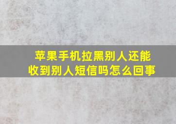 苹果手机拉黑别人还能收到别人短信吗怎么回事