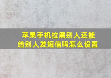 苹果手机拉黑别人还能给别人发短信吗怎么设置