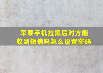 苹果手机拉黑后对方能收到短信吗怎么设置密码