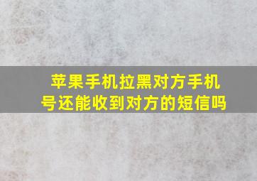 苹果手机拉黑对方手机号还能收到对方的短信吗