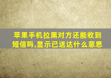 苹果手机拉黑对方还能收到短信吗,显示已送达什么意思