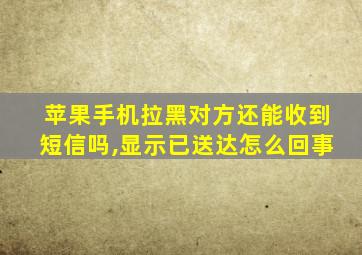 苹果手机拉黑对方还能收到短信吗,显示已送达怎么回事