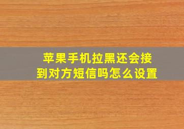 苹果手机拉黑还会接到对方短信吗怎么设置