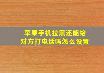 苹果手机拉黑还能给对方打电话吗怎么设置